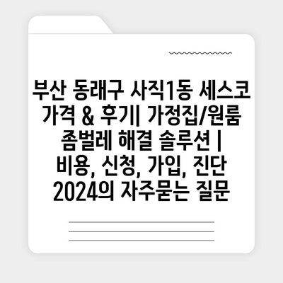 부산 동래구 사직1동 세스코 가격 & 후기| 가정집/원룸 좀벌레 해결 솔루션 | 비용, 신청, 가입, 진단 2024