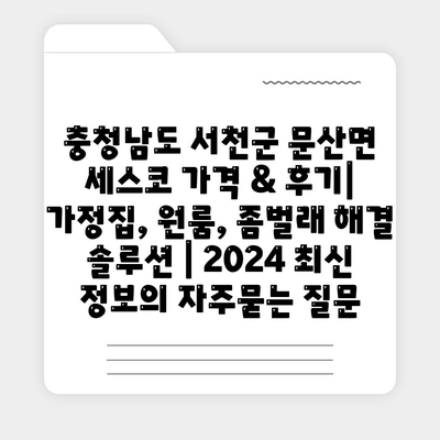 충청남도 서천군 문산면 세스코 가격 & 후기| 가정집, 원룸, 좀벌래 해결 솔루션 | 2024 최신 정보