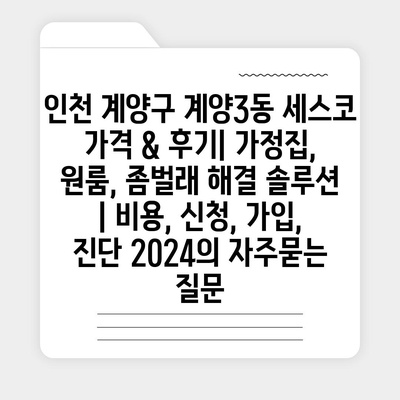 인천 계양구 계양3동 세스코 가격 & 후기| 가정집, 원룸, 좀벌래 해결 솔루션 | 비용, 신청, 가입, 진단 2024