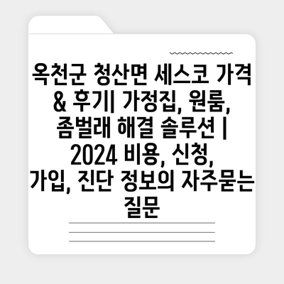 옥천군 청산면 세스코 가격 & 후기| 가정집, 원룸, 좀벌래 해결 솔루션 | 2024 비용, 신청, 가입, 진단 정보