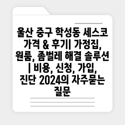 울산 중구 학성동 세스코 가격 & 후기| 가정집, 원룸, 좀벌레 해결 솔루션 | 비용, 신청, 가입, 진단 2024