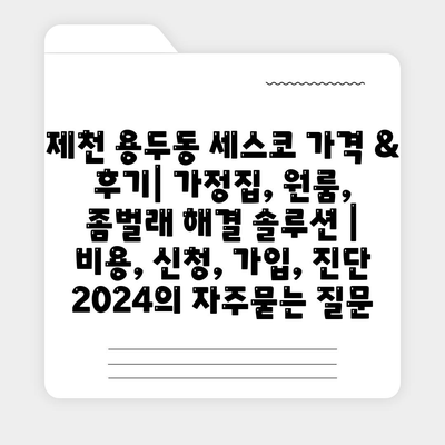 제천 용두동 세스코 가격 & 후기| 가정집, 원룸, 좀벌래 해결 솔루션 | 비용, 신청, 가입, 진단 2024