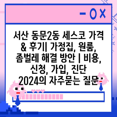 서산 동문2동 세스코 가격 & 후기| 가정집, 원룸, 좀벌레 해결 방안 | 비용, 신청, 가입, 진단 2024