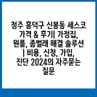 청주 흥덕구 신봉동 세스코 가격 & 후기| 가정집, 원룸, 좀벌래 해결 솔루션 | 비용, 신청, 가입, 진단 2024