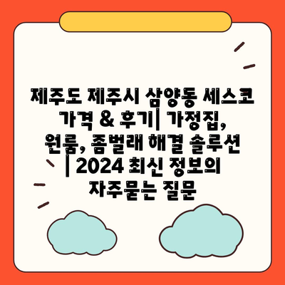 제주도 제주시 삼양동 세스코 가격 & 후기| 가정집, 원룸, 좀벌래 해결 솔루션 | 2024 최신 정보