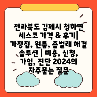 전라북도 김제시 청하면 세스코 가격 & 후기| 가정집, 원룸, 좀벌래 해결 솔루션 | 비용, 신청, 가입, 진단 2024