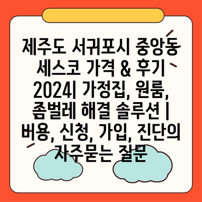 제주도 서귀포시 중앙동 세스코 가격 & 후기 2024| 가정집, 원룸, 좀벌레 해결 솔루션 | 비용, 신청, 가입, 진단