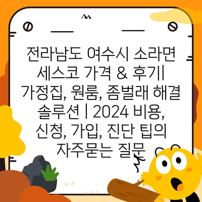 전라남도 여수시 소라면 세스코 가격 & 후기| 가정집, 원룸, 좀벌래 해결 솔루션 | 2024 비용, 신청, 가입, 진단 팁