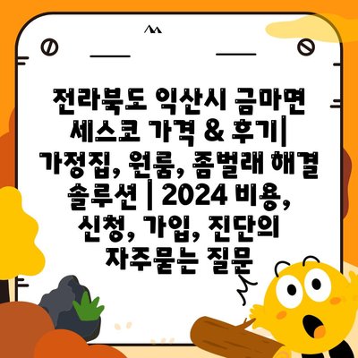 전라북도 익산시 금마면 세스코 가격 & 후기| 가정집, 원룸, 좀벌래 해결 솔루션 | 2024 비용, 신청, 가입, 진단