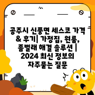 공주시 신풍면 세스코 가격 & 후기| 가정집, 원룸, 좀벌래 해결 솔루션 | 2024 최신 정보