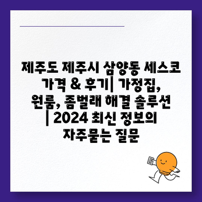 제주도 제주시 삼양동 세스코 가격 & 후기| 가정집, 원룸, 좀벌래 해결 솔루션 | 2024 최신 정보