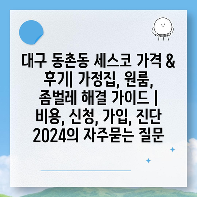 대구 동촌동 세스코 가격 & 후기| 가정집, 원룸, 좀벌레 해결 가이드 | 비용, 신청, 가입, 진단 2024