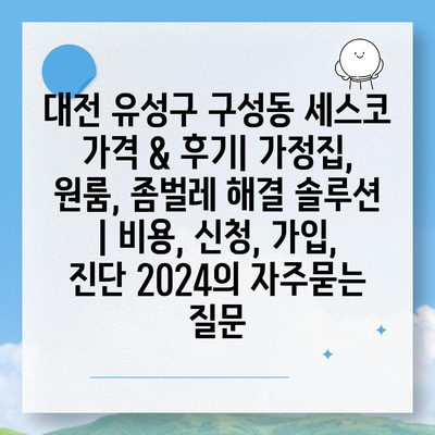 대전 유성구 구성동 세스코 가격 & 후기| 가정집, 원룸, 좀벌레 해결 솔루션 | 비용, 신청, 가입, 진단 2024