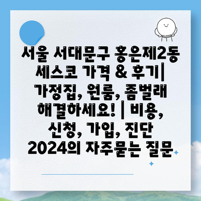 서울 서대문구 홍은제2동 세스코 가격 & 후기| 가정집, 원룸, 좀벌래 해결하세요! | 비용, 신청, 가입, 진단 2024