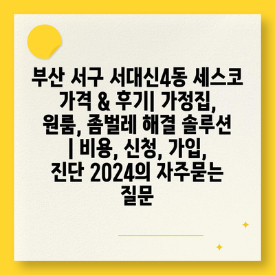 부산 서구 서대신4동 세스코 가격 & 후기| 가정집, 원룸, 좀벌레 해결 솔루션 | 비용, 신청, 가입, 진단 2024