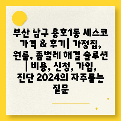 부산 남구 용호1동 세스코 가격 & 후기| 가정집, 원룸, 좀벌레 해결 솔루션 | 비용, 신청, 가입, 진단 2024