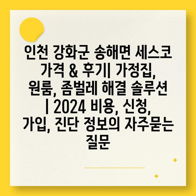 인천 강화군 송해면 세스코 가격 & 후기| 가정집, 원룸, 좀벌레 해결 솔루션 | 2024 비용, 신청, 가입, 진단 정보