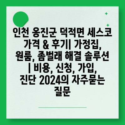 인천 옹진군 덕적면 세스코 가격 & 후기| 가정집, 원룸, 좀벌래 해결 솔루션 | 비용, 신청, 가입, 진단 2024