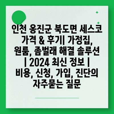 인천 옹진군 북도면 세스코 가격 & 후기| 가정집, 원룸, 좀벌래 해결 솔루션 | 2024 최신 정보 | 비용, 신청, 가입, 진단