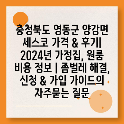 충청북도 영동군 양강면 세스코 가격 & 후기| 2024년 가정집, 원룸 비용 정보 | 좀벌레 해결, 신청 & 가입 가이드