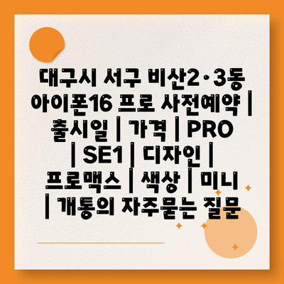 대구시 서구 비산2·3동 아이폰16 프로 사전예약 | 출시일 | 가격 | PRO | SE1 | 디자인 | 프로맥스 | 색상 | 미니 | 개통