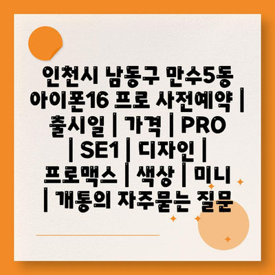 인천시 남동구 만수5동 아이폰16 프로 사전예약 | 출시일 | 가격 | PRO | SE1 | 디자인 | 프로맥스 | 색상 | 미니 | 개통