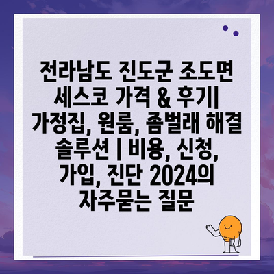 전라남도 진도군 조도면 세스코 가격 & 후기| 가정집, 원룸, 좀벌래 해결 솔루션 | 비용, 신청, 가입, 진단 2024