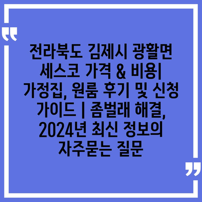 전라북도 김제시 광활면 세스코 가격 & 비용| 가정집, 원룸 후기 및 신청 가이드 | 좀벌래 해결, 2024년 최신 정보