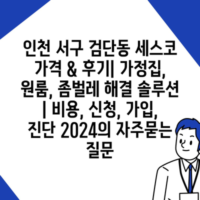 인천 서구 검단동 세스코 가격 & 후기| 가정집, 원룸, 좀벌레 해결 솔루션 | 비용, 신청, 가입, 진단 2024