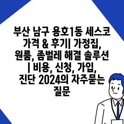 부산 남구 용호1동 세스코 가격 & 후기| 가정집, 원룸, 좀벌레 해결 솔루션 | 비용, 신청, 가입, 진단 2024