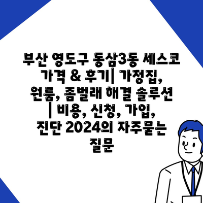 부산 영도구 동삼3동 세스코 가격 & 후기| 가정집, 원룸, 좀벌래 해결 솔루션 | 비용, 신청, 가입, 진단 2024