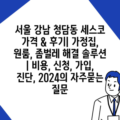 서울 강남 청담동 세스코 가격 & 후기| 가정집, 원룸, 좀벌레 해결 솔루션 | 비용, 신청, 가입, 진단, 2024