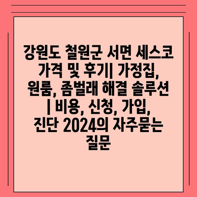 강원도 철원군 서면 세스코 가격 및 후기| 가정집, 원룸, 좀벌래 해결 솔루션 | 비용, 신청, 가입, 진단 2024