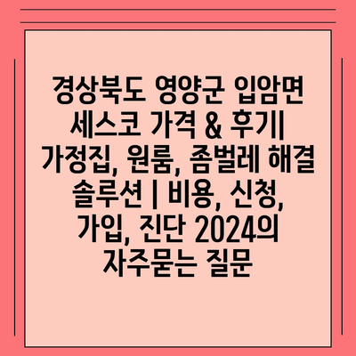 경상북도 영양군 입암면 세스코 가격 & 후기| 가정집, 원룸, 좀벌레 해결 솔루션 | 비용, 신청, 가입, 진단 2024