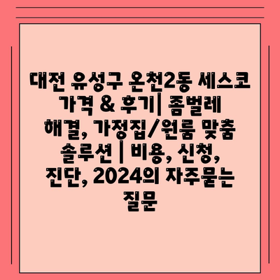 대전 유성구 온천2동 세스코 가격 & 후기| 좀벌레 해결, 가정집/원룸 맞춤 솔루션 | 비용, 신청, 진단, 2024