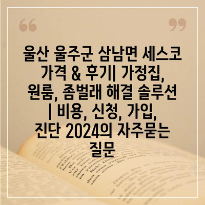 울산 울주군 삼남면 세스코 가격 & 후기| 가정집, 원룸, 좀벌래 해결 솔루션 | 비용, 신청, 가입, 진단 2024