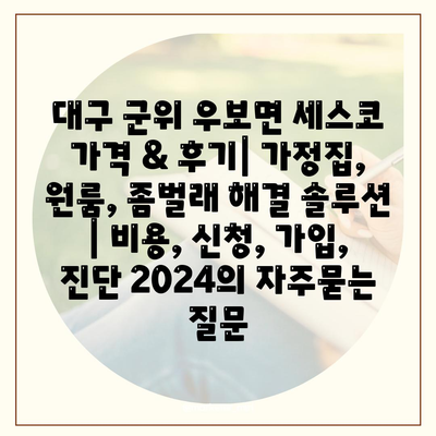 대구 군위 우보면 세스코 가격 & 후기| 가정집, 원룸, 좀벌래 해결 솔루션 | 비용, 신청, 가입, 진단 2024