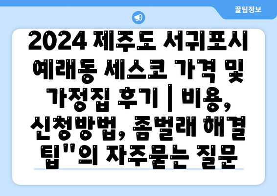 2024 제주도 서귀포시 예래동 세스코 가격 및 가정집 후기 | 비용, 신청방법, 좀벌래 해결 팁"