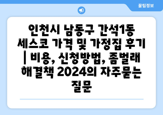 인천시 남동구 간석1동 세스코 가격 및 가정집 후기 | 비용, 신청방법, 좀벌래 해결책 2024