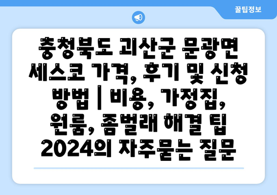 충청북도 괴산군 문광면 세스코 가격, 후기 및 신청 방법 | 비용, 가정집, 원룸, 좀벌래 해결 팁 2024