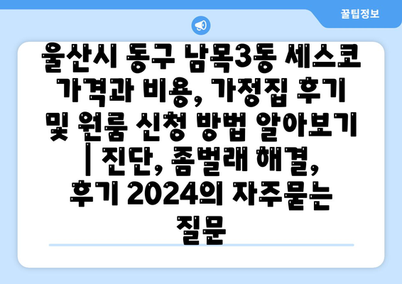 울산시 동구 남목3동 세스코 가격과 비용, 가정집 후기 및 원룸 신청 방법 알아보기 | 진단, 좀벌래 해결, 후기 2024