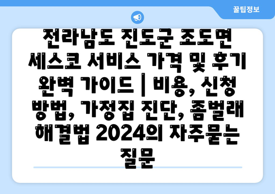 전라남도 진도군 조도면 세스코 서비스 가격 및 후기 완벽 가이드 | 비용, 신청 방법, 가정집 진단, 좀벌래 해결법 2024