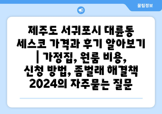 제주도 서귀포시 대륜동 세스코 가격과 후기 알아보기 | 가정집, 원룸 비용, 신청 방법, 좀벌래 해결책 2024