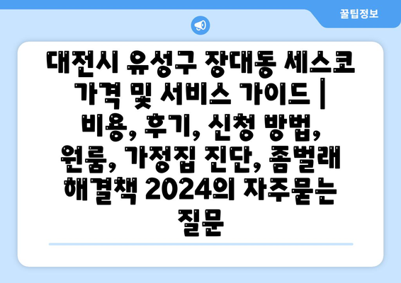 대전시 유성구 장대동 세스코 가격 및 서비스 가이드 | 비용, 후기, 신청 방법, 원룸, 가정집 진단, 좀벌래 해결책 2024