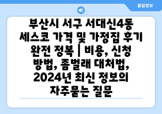 부산시 서구 서대신4동 세스코 가격 및 가정집 후기 완전 정복 | 비용, 신청 방법, 좀벌래 대처법, 2024년 최신 정보