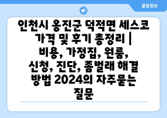 인천시 옹진군 덕적면 세스코 가격 및 후기 총정리 | 비용, 가정집, 원룸, 신청, 진단, 좀벌래 해결 방법 2024