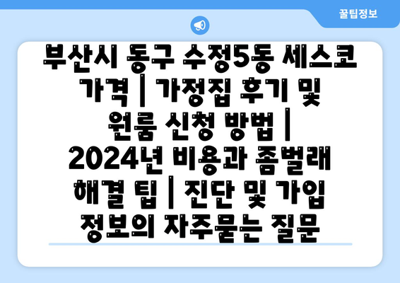 부산시 동구 수정5동 세스코 가격 | 가정집 후기 및 원룸 신청 방법 | 2024년 비용과 좀벌래 해결 팁 | 진단 및 가입 정보