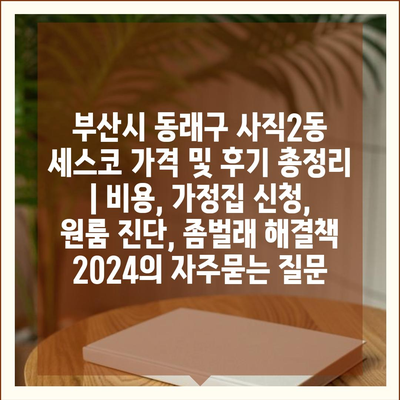 부산시 동래구 사직2동 세스코 가격 및 후기 총정리 | 비용, 가정집 신청, 원룸 진단, 좀벌래 해결책 2024