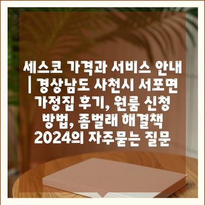 세스코 가격과 서비스 안내 | 경상남도 사천시 서포면 가정집 후기, 원룸 신청 방법, 좀벌래 해결책 2024