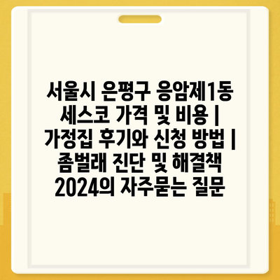 서울시 은평구 응암제1동 세스코 가격 및 비용 | 가정집 후기와 신청 방법 | 좀벌래 진단 및 해결책 2024